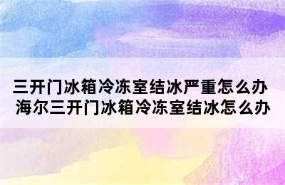 三开门冰箱冷冻室结冰严重怎么办 海尔三开门冰箱冷冻室结冰怎么办